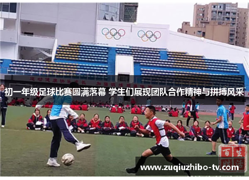 初一年级足球比赛圆满落幕 学生们展现团队合作精神与拼搏风采