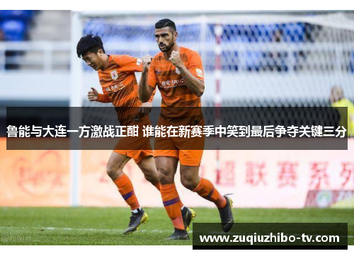 鲁能与大连一方激战正酣 谁能在新赛季中笑到最后争夺关键三分