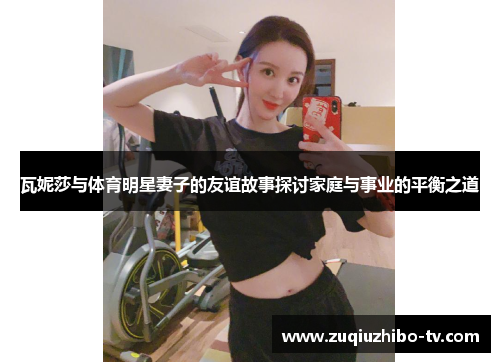 瓦妮莎与体育明星妻子的友谊故事探讨家庭与事业的平衡之道