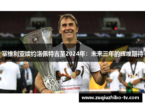 塞维利亚续约洛佩特吉至2024年：未来三年的辉煌期待