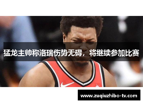 猛龙主帅称洛瑞伤势无碍，将继续参加比赛