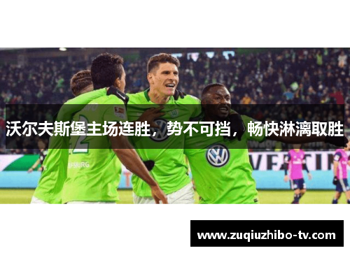 沃尔夫斯堡主场连胜，势不可挡，畅快淋漓取胜